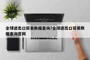 全球进出口贸易数据查询?全球进出口贸易数据查询官网