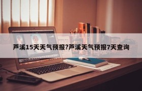 芦溪15天天气预报?芦溪天气预报7天查询